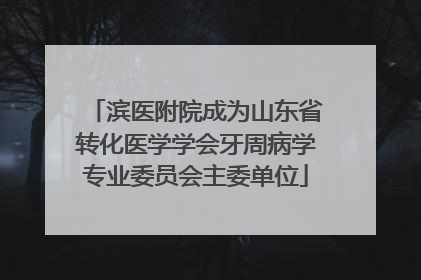 滨医附院成为山东省转化医学学会牙周病学专业委员会主委单位