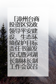 漳州台商投资区党政领导平安建设、生态环境保护目标责任书颁发仪式暨河湖长制林长制工作会议召开