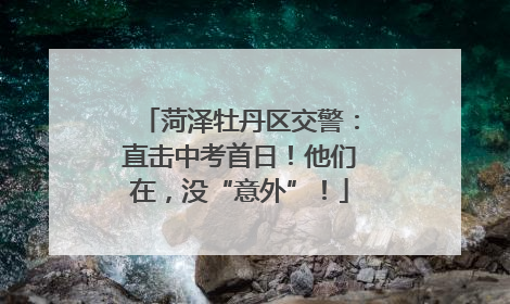 菏泽牡丹区交警：直击中考首日！他们在，没“意外”！