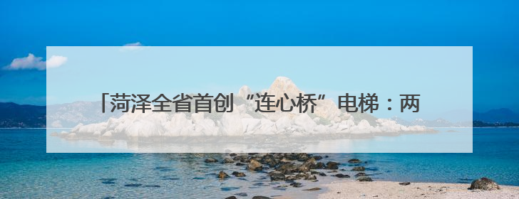 菏泽全省首创“连心桥”电梯：两栋老楼共享一梯，降本便民创双赢