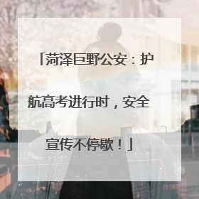 菏泽巨野公安：护航高考进行时，安全宣传不停歇！