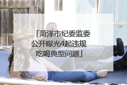 菏泽市纪委监委公开曝光4起违规吃喝典型问题