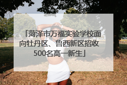 菏泽市万福实验学校面向牡丹区、鲁西新区招收500名高一新生