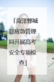 菏泽鄄城县应急管理局开展高考安全专项检查