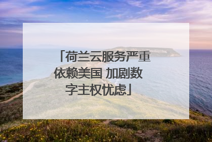 荷兰云服务严重依赖美国 加剧数字主权忧虑