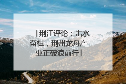 荆江评论：击水奋楫，荆州龙舟产业正破浪前行