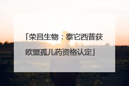 荣昌生物：泰它西普获欧盟孤儿药资格认定