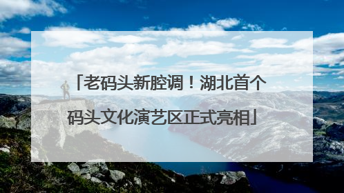 老码头新腔调！湖北首个码头文化演艺区正式亮相