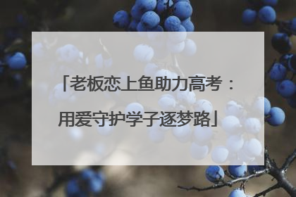 老板恋上鱼助力高考：用爱守护学子逐梦路