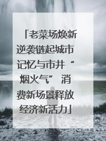 老菜场焕新逆袭链起城市记忆与市井“烟火气” 消费新场景释放经济新活力