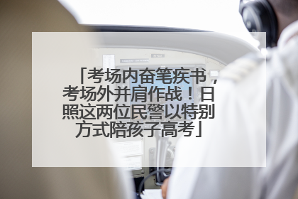 考场内奋笔疾书，考场外并肩作战！日照这两位民警以特别方式陪孩子高考