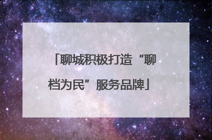 聊城积极打造“聊档为民”服务品牌