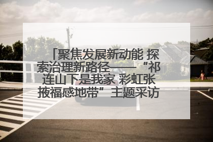 聚焦发展新动能 探索治理新路径——“祁连山下是我家 彩虹张掖福感地带”主题采访活动走进山丹
