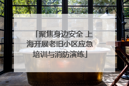 聚焦身边安全 上海开展老旧小区应急培训与消防演练