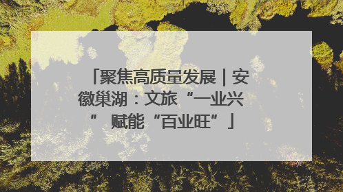 聚焦高质量发展｜安徽巢湖：文旅“一业兴” 赋能“百业旺”