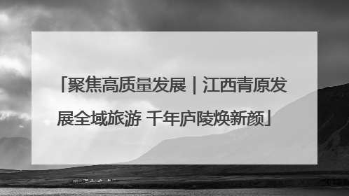聚焦高质量发展｜江西青原发展全域旅游 千年庐陵焕新颜
