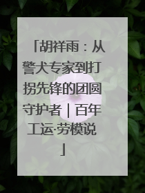 胡祥雨：从警犬专家到打拐先锋的团圆守护者｜百年工运·劳模说