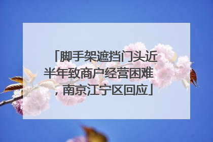 脚手架遮挡门头近半年致商户经营困难，南京江宁区回应