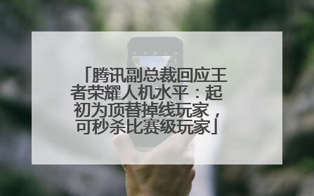 腾讯副总裁回应王者荣耀人机水平：起初为顶替掉线玩家，可秒杀比赛级玩家