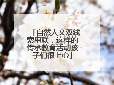 自然人文双线索串联，这样的传承教育活动孩子们很上心