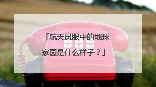 航天员眼中的地球家园是什么样子？