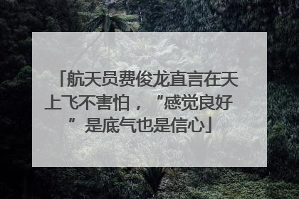 航天员费俊龙直言在天上飞不害怕，“感觉良好”是底气也是信心