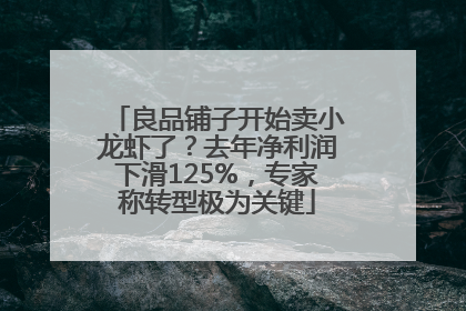 良品铺子开始卖小龙虾了？去年净利润下滑125%，专家称转型极为关键