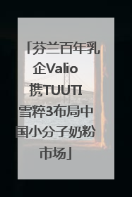 芬兰百年乳企Valio携TUUTI雪粹3布局中国小分子奶粉市场