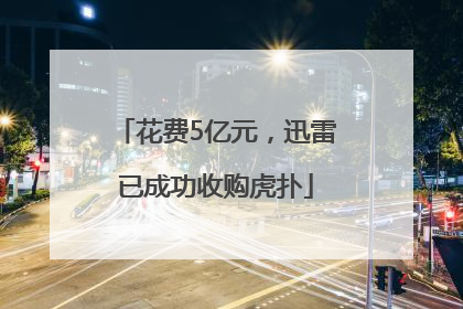 花费5亿元，迅雷已成功收购虎扑
