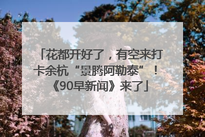 花都开好了，有空来打卡余杭“景腾阿勒泰”！《90早新闻》来了