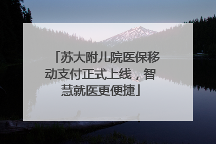 苏大附儿院医保移动支付正式上线，智慧就医更便捷