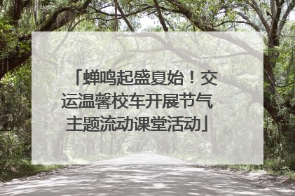 蝉鸣起盛夏始！交运温馨校车开展节气主题流动课堂活动