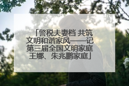 警税夫妻档 共筑文明和谐家风——记第三届全国文明家庭王娜、朱兆鹏家庭