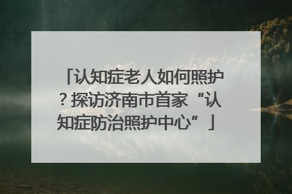认知症老人如何照护？探访济南市首家“认知症防治照护中心”
