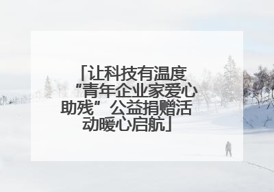 让科技有温度 “青年企业家爱心助残”公益捐赠活动暖心启航