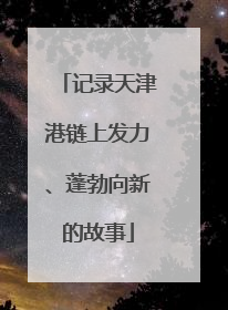 记录天津港链上发力、蓬勃向新的故事