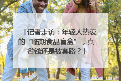 记者走访：年轻人热衷的“临期食品盲盒”，真省钱还是被套路？