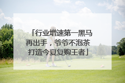 行业增速第一黑马再出手，爷爷不泡茶打造今夏复购王者