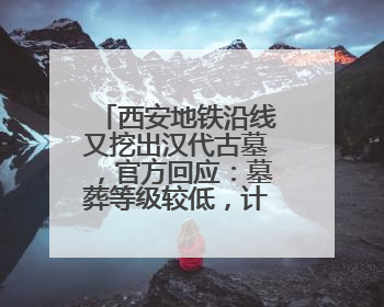 西安地铁沿线又挖出汉代古墓，官方回应：墓葬等级较低，计划回填
