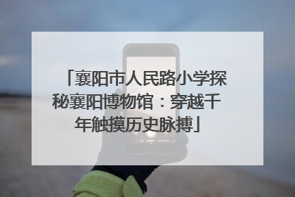 襄阳市人民路小学探秘襄阳博物馆：穿越千年触摸历史脉搏