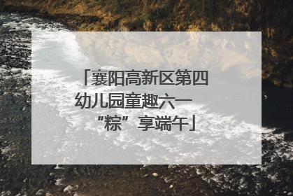 襄阳高新区第四幼儿园童趣六一 “粽”享端午