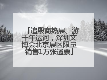 追殷商热展、游千年运河，深圳文博会北京展区限量销售1万张通票