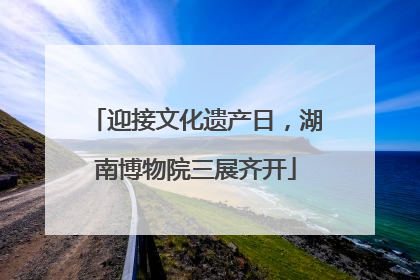 迎接文化遗产日，湖南博物院三展齐开