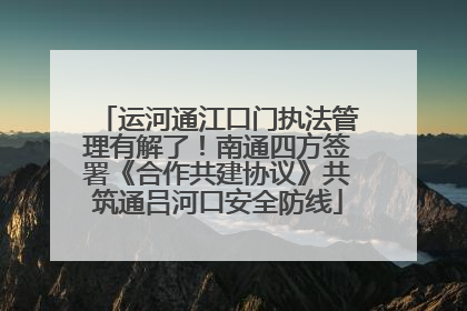运河通江口门执法管理有解了！南通四方签署《合作共建协议》共筑通吕河口安全防线