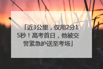 近3公里，仅用2分15秒！高考首日，他被交警紧急护送至考场