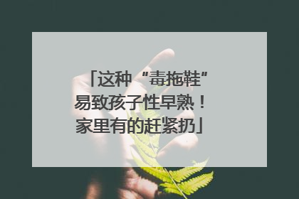 这种“毒拖鞋”易致孩子性早熟！家里有的赶紧扔