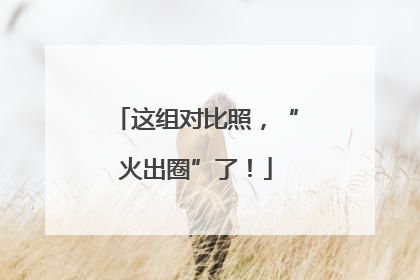 这组对比照，“火出圈”了！