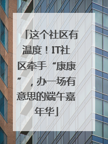 这个社区有温度！IT社区牵手“康康”，办一场有意思的端午嘉年华