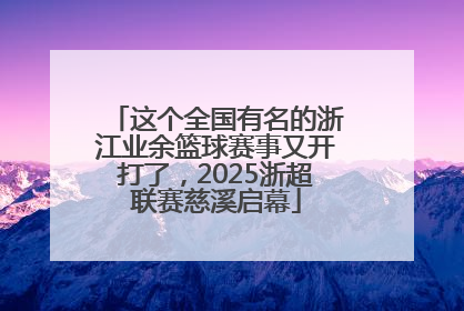 这个全国有名的浙江业余篮球赛事又开打了，2025浙超联赛慈溪启幕