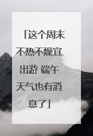 这个周末不热不燥宜出游 端午天气也有消息了